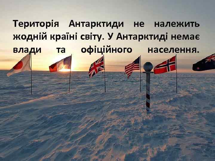 Територія Антарктиди не належить жодній країні світу. У Антарктиді немає влади та офіційного населення.