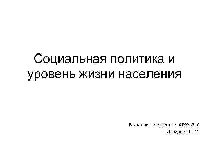 Социальная политика и уровень жизни населения Выполнил: студент гр. АРХу-310 Дроздова Е. М. 
