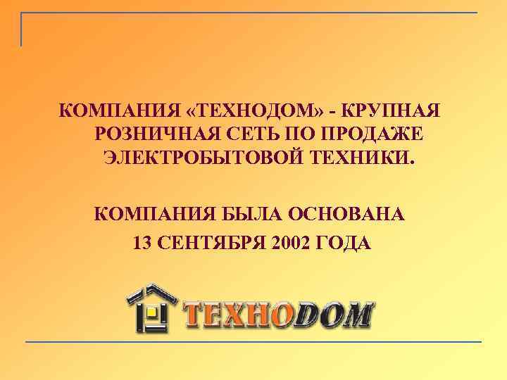 КОМПАНИЯ «ТЕХНОДОМ» - КРУПНАЯ РОЗНИЧНАЯ СЕТЬ ПО ПРОДАЖЕ ЭЛЕКТРОБЫТОВОЙ ТЕХНИКИ. КОМПАНИЯ БЫЛА ОСНОВАНА 13