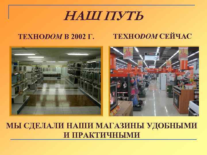 НАШ ПУТЬ ТЕХНОDОМ В 2002 Г. ТЕХНОDОМ СЕЙЧАС МЫ СДЕЛАЛИ НАШИ МАГАЗИНЫ УДОБНЫМИ И