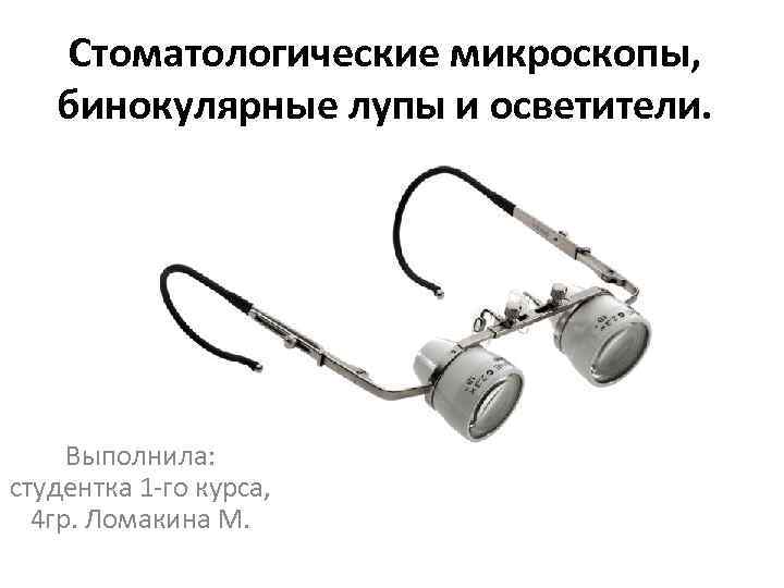 Стоматологические микроскопы, бинокулярные лупы и осветители. Выполнила: студентка 1 -го курса, 4 гр. Ломакина