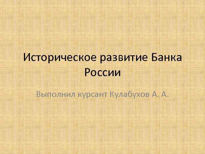 Историческое развитие Банка России Выполнил курсант Кулабухов А. А. 