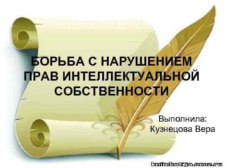 БОРЬБА С НАРУШЕНИЕМ ПРАВ ИНТЕЛЛЕКТУАЛЬНОЙ СОБСТВЕННОСТИ Выполнила: Кузнецова Вера 