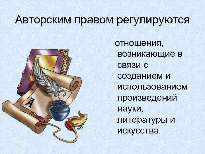 Авторским правом регулируются отношения, возникающие в связи с созданием и использованием произведений науки, литературы