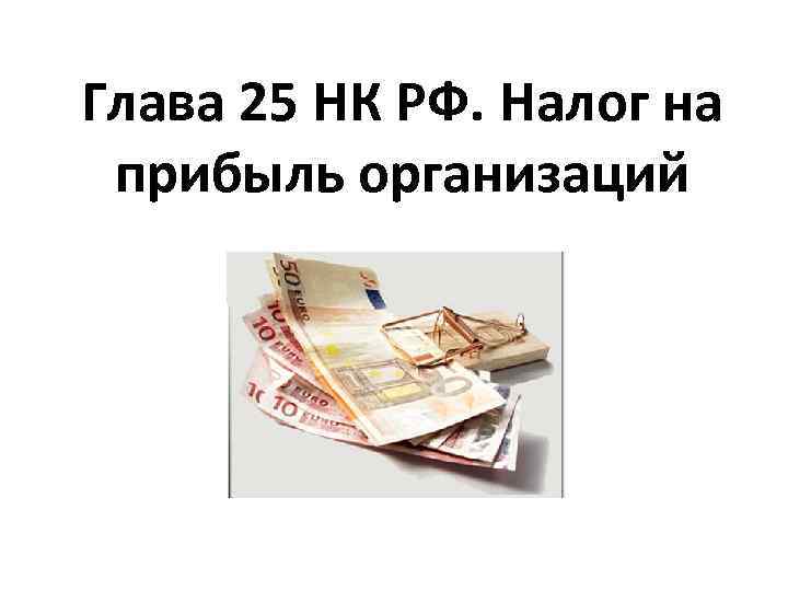 Глава 25 НК РФ. Налог на прибыль организаций 