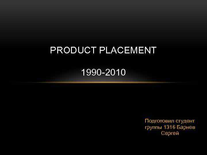PRODUCT PLACEMENT 1990 -2010 Подготовил студент группы 1316 Барнев Сергей 