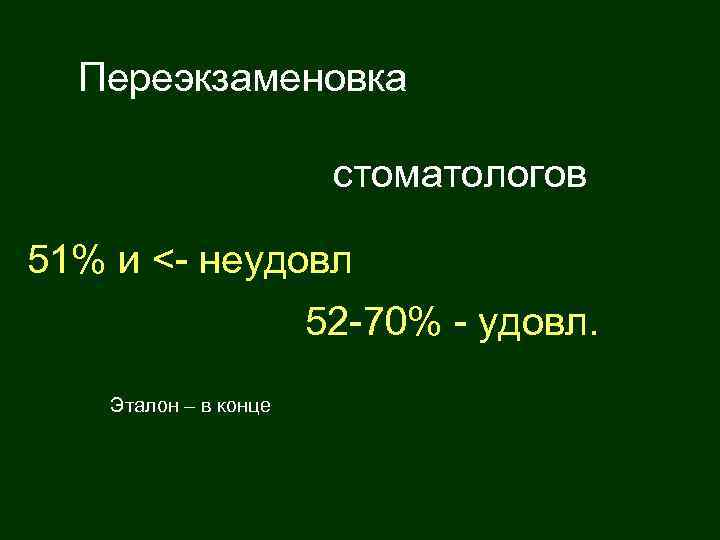 Переэкзаменовка стоматологов 51% и <- неудовл 52 -70% - удовл. Эталон – в конце
