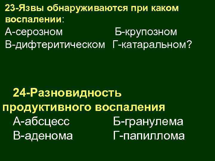 23 -Язвы обнаруживаются при каком воспалении: А-серозном Б-крупозном В-дифтеритическом Г-катаральном? 24 -Разновидность продуктивного воспаления