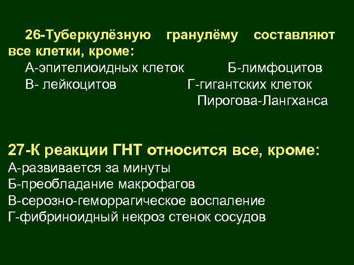 26 -Туберкулёзную гранулёму составляют все клетки, кроме: А-эпителиоидных клеток Б-лимфоцитов В- лейкоцитов Г-гигантских клеток