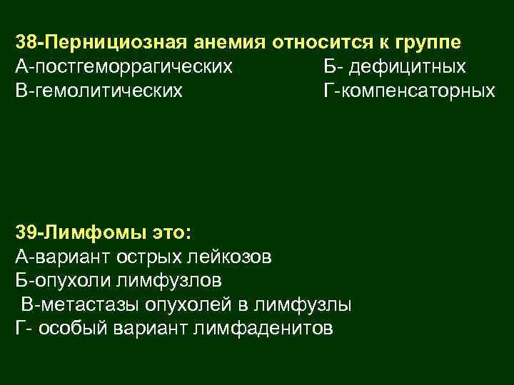 38 -Пернициозная анемия относится к группе А-постгеморрагических Б- дефицитных В-гемолитических Г-компенсаторных 39 -Лимфомы это: