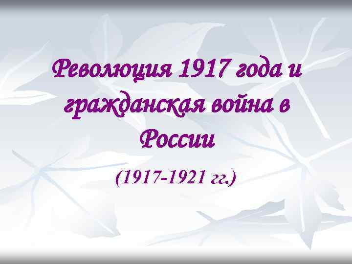 Революция 1917 года и гражданская война в России (1917 -1921 гг. ) 