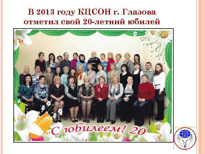В 2013 году КЦСОН г. Глазова отметил свой 20 -летний юбилей 