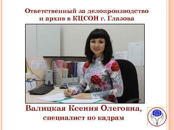Ответственный за делопроизводство и архив в КЦСОН г. Глазова Валицкая Ксения Олеговна, специалист по