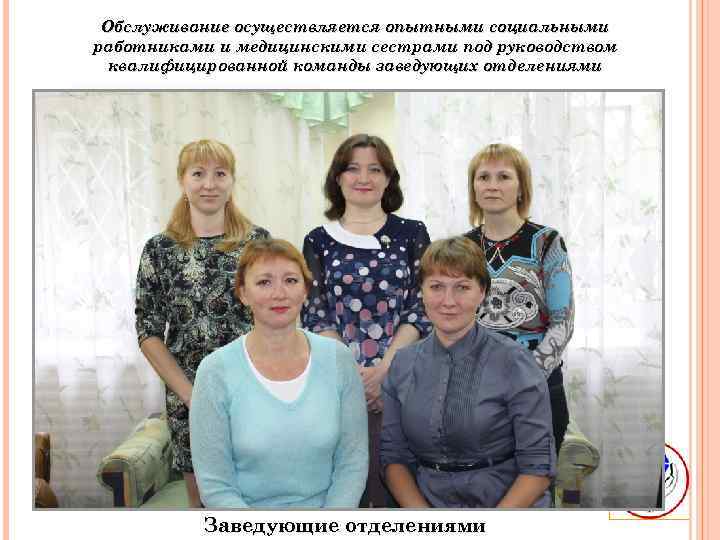 Обслуживание осуществляется опытными социальными работниками и медицинскими сестрами под руководством квалифицированной команды заведующих отделениями