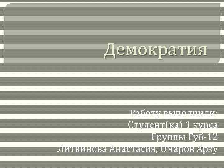 Демократия Работу выполнили: Студент(ка) 1 курса Группы Губ-12 Литвинова Анастасия, Омаров Арзу 