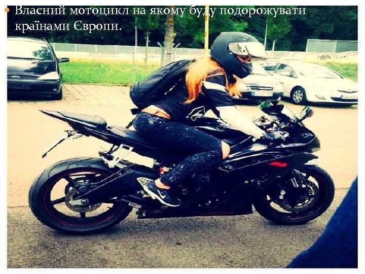  Власний мотоцикл на якому буду подорожувати країнами Європи. 