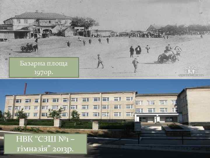 Базарна площа 1970 р. НВК “СЗШ № 1 – гімназія” 2013 р. 