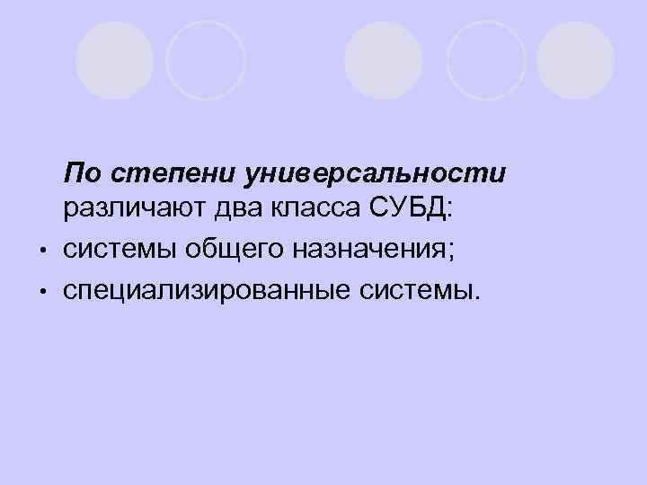 l По степени универсальности различают два класса СУБД: • системы общего назначения; • специализированные