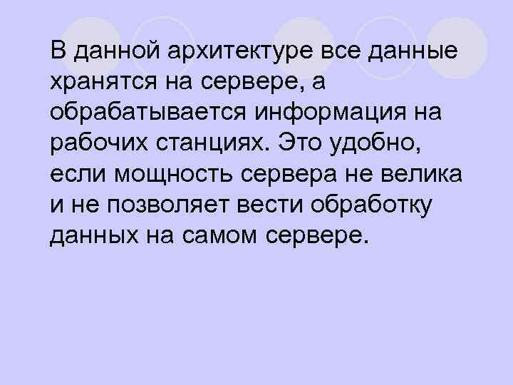 В данной архитектуре все данные хранятся на сервере, а обрабатывается информация на рабочих станциях.