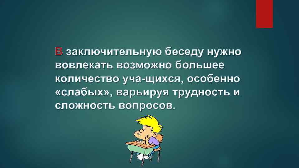 В заключительную беседу нужно вовлекать возможно большее количество уча щихся, особенно «слабых» , варьируя