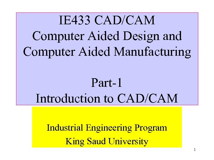 IE 433 CAD/CAM Computer Aided Design and Computer Aided Manufacturing Part-1 Introduction to CAD/CAM