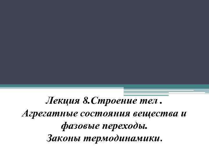 Лекция 8. Строение тел. Агрегатные состояния вещества и фазовые переходы. Законы термодинамики. 