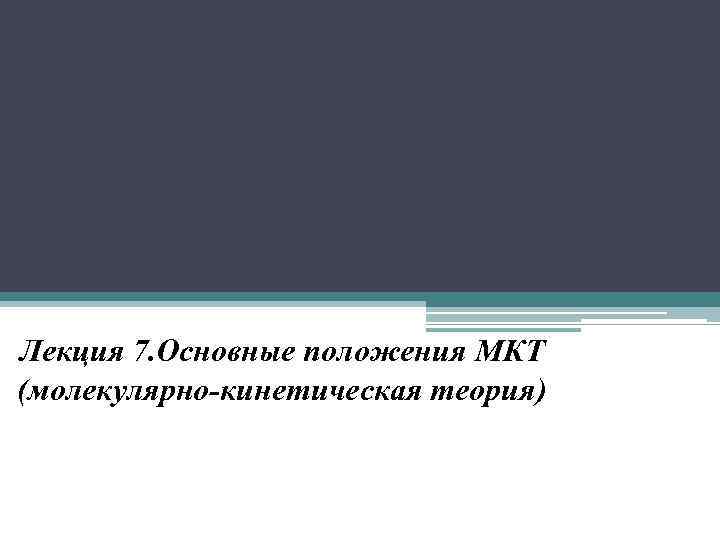 Лекция 7. Основные положения МКТ (молекулярно-кинетическая теория) 