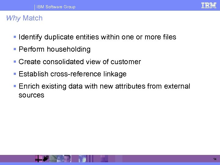 IBM Software Group Why Match § Identify duplicate entities within one or more files
