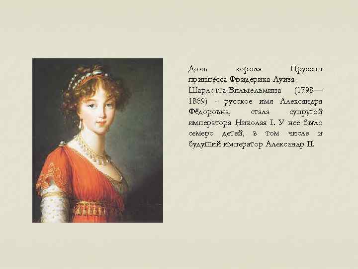 Дочь короля Пруссии принцесса Фридерика-Луиза. Шарлотта-Вильгельмина (1798— 1869) - русское имя Александра Фёдоровна, стала