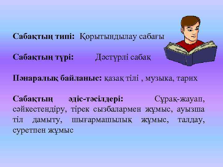 Сабақтың типі: Қорытындылау сабағы Сабақтың түрі: Дәстүрлі сабақ Пәнаралық байланыс: қазақ тілі , музыка,