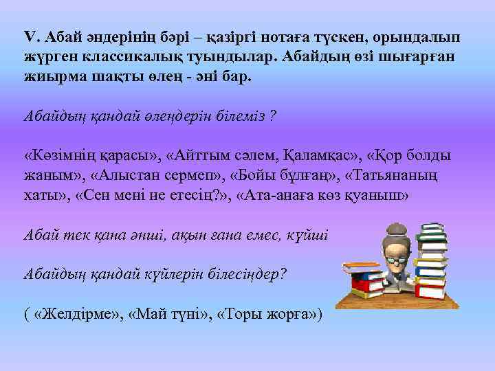 V. Абай әндерінің бәрі – қазіргі нотаға түскен, орындалып жүрген классикалық туындылар. Абайдың өзі