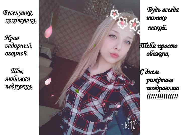 Веселушка, хохотушка, Нрав задорный, озорной. Ты, любимая подружка, Будь всегда только такой. Тебя просто