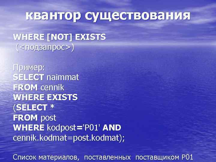 квантор существования WHERE [NOT] EXISTS (<подзапрос>) Пример: SELECT naimmat FROM cennik WHERE EXISTS (SELECT