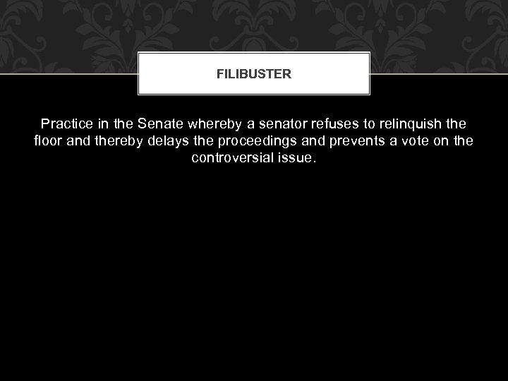 FILIBUSTER Practice in the Senate whereby a senator refuses to relinquish the floor and