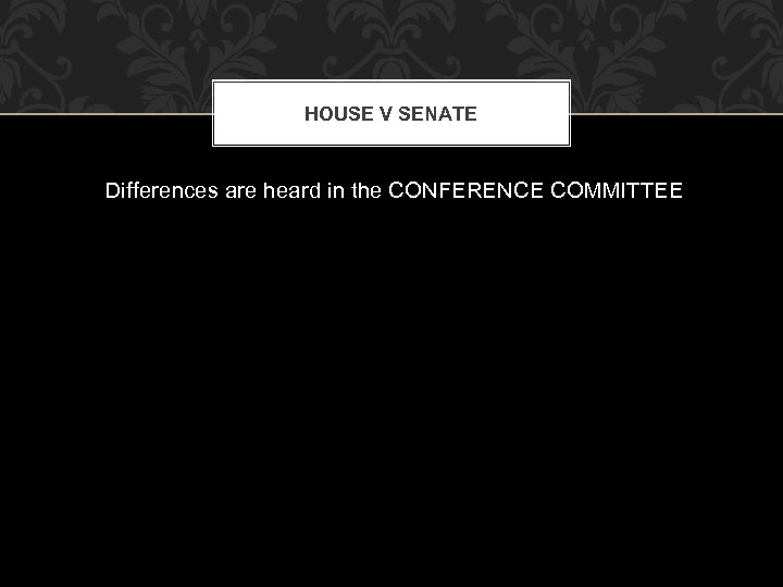 HOUSE V SENATE Differences are heard in the CONFERENCE COMMITTEE 