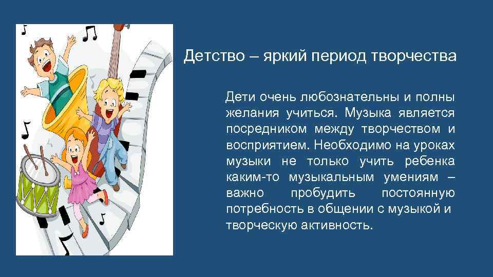 Детство – яркий период творчества Дети очень любознательны и полны желания учиться. Музыка является