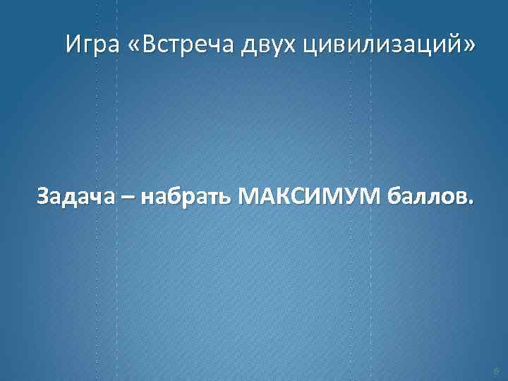 Игра «Встреча двух цивилизаций» Задача – набрать МАКСИМУМ баллов. 6 