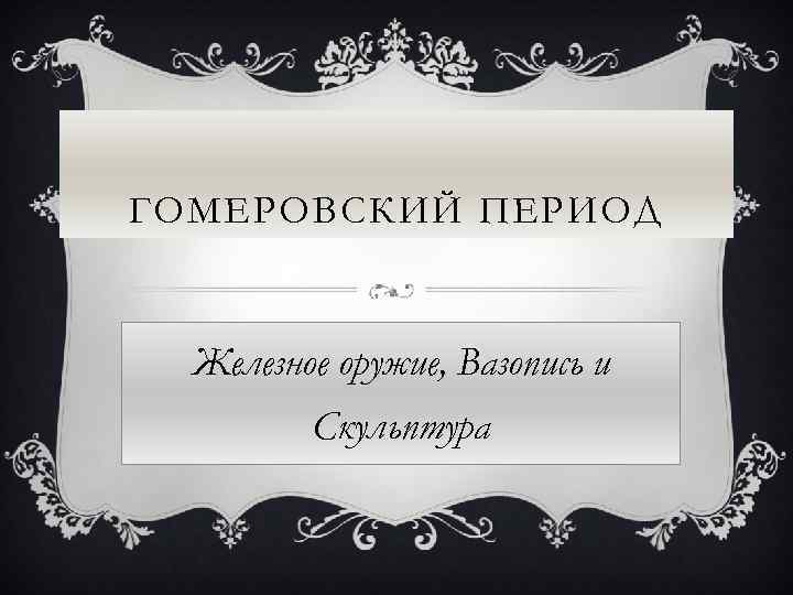 ГОМЕРОВСКИЙ ПЕРИОД Железное оружие, Вазопись и Скульптура 