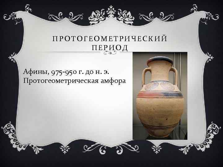 ПРОТОГЕОМЕТРИЧЕСКИЙ ПЕРИОД Афины, 975 -950 г. до н. э. Протогеометрическая амфора 