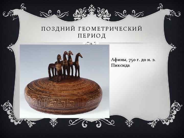 ПОЗДНИЙ ГЕОМЕТРИЧЕСКИЙ ПЕРИОД Афины, 750 г. до н. э. Пиксида 