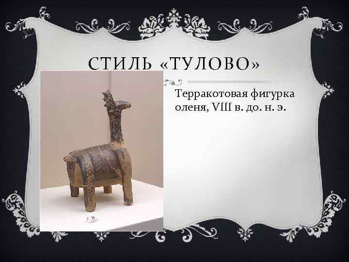 СТИЛЬ «ТУЛОВО» Терракотовая фигурка оленя, VIII в. до. н. э. 