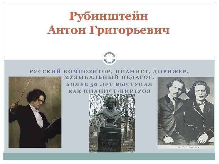 Рубинштейн Антон Григорьевич РУССКИЙ КОМПОЗИТОР, ПИАНИСТ, ДИРИЖЁР, МУЗЫКАЛЬНЫЙ ПЕДАГОГ. БОЛЕЕ 50 ЛЕТ ВЫСТУПАЛ КАК