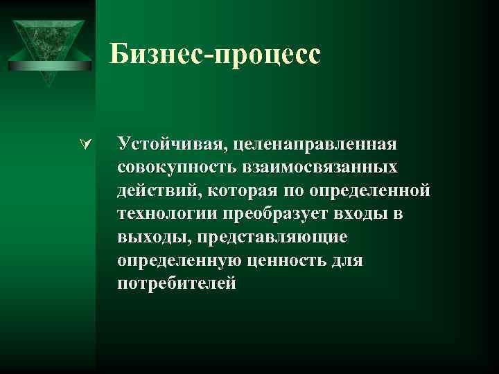 Бизнес-процесс Ú Устойчивая, целенаправленная совокупность взаимосвязанных действий, которая по определенной технологии преобразует входы в