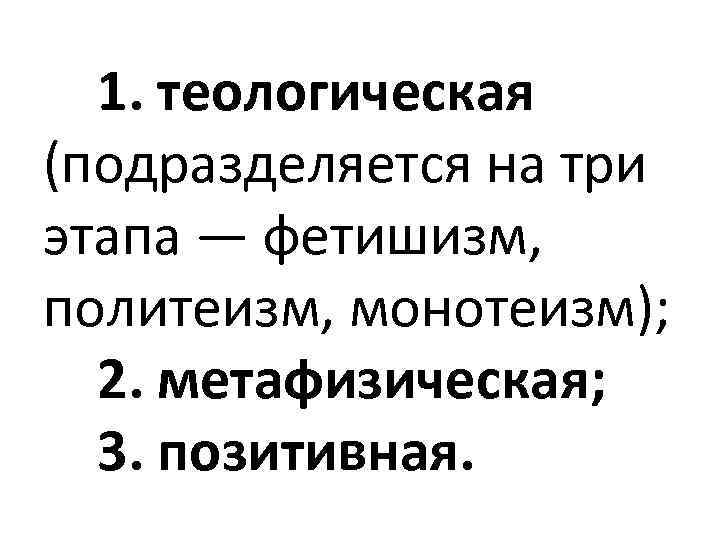  1. теологическая (подразделяется на три этапа — фетишизм, политеизм, монотеизм); 2. метафизическая; 3.