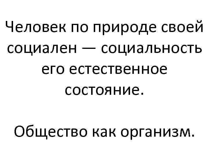 Человек по природе своей социален — социальность его естественное состояние. Общество как организм. 