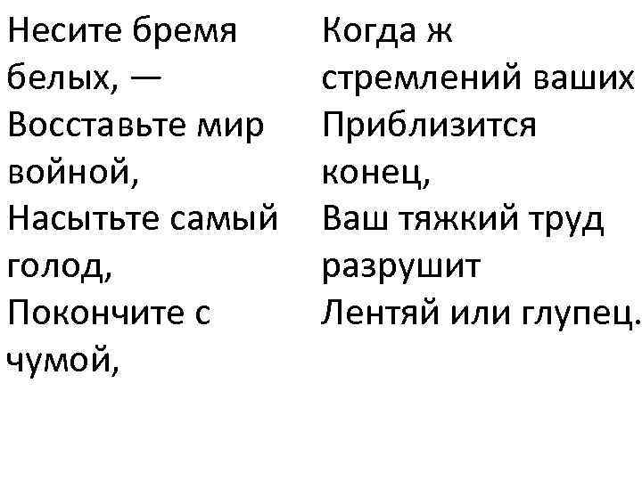 Несите бремя белых, — Восставьте мир войной, Насытьте самый голод, Покончите с чумой, Когда