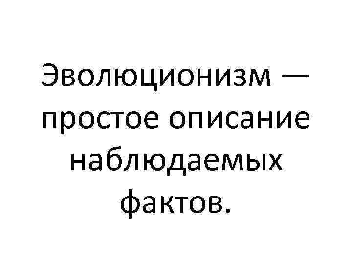Эволюционизм — простое описание наблюдаемых фактов. 