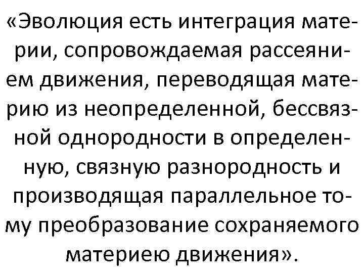  «Эволюция есть интеграция материи, сопровождаемая рассеянием движения, переводящая материю из неопределенной, бессвязной однородности