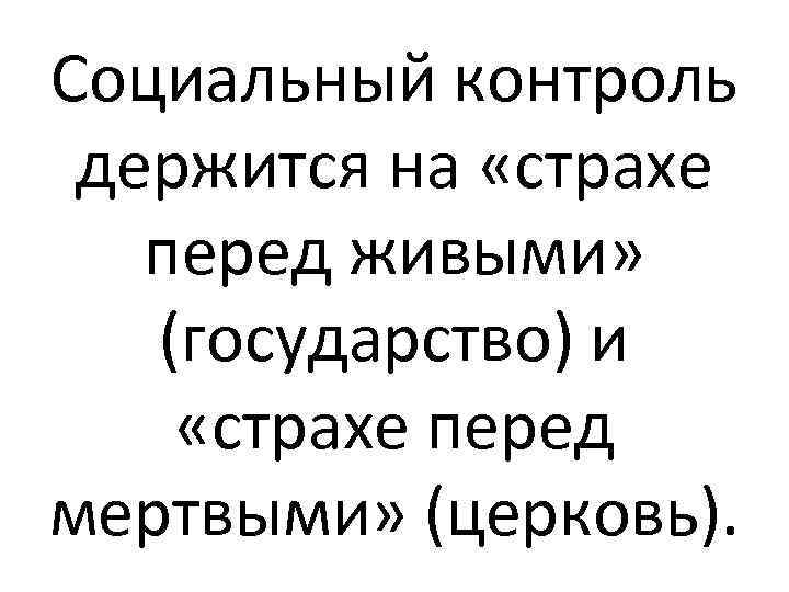 Социальный контроль держится на «страхе перед живыми» (государство) и «страхе перед мертвыми» (церковь). 
