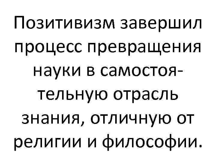 Позитивизм завершил процесс превращения науки в самостоятельную отрасль знания, отличную от религии и философии.